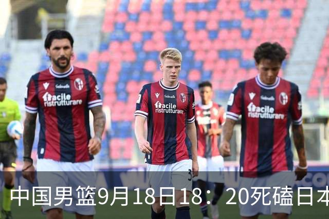 中国男篮9月18日18：20死磕日本！3锋线倒下外线必须掐死，朱俊龙、赵嘉义、李弘权全不打，黑川虎彻这点防不住就麻烦
