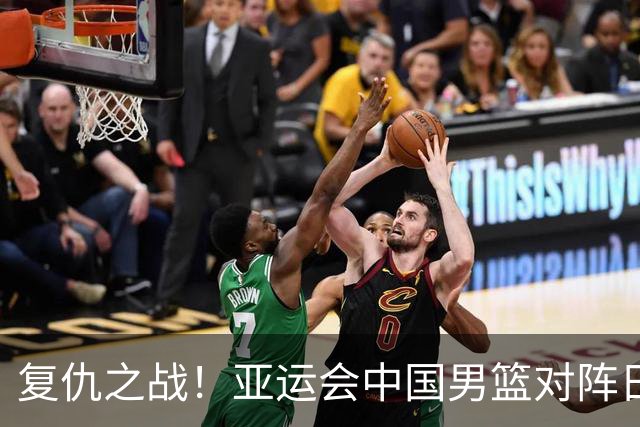 复仇之战！亚运会中国男篮对阵日本，4大底牌在手，赢球基本稳了
