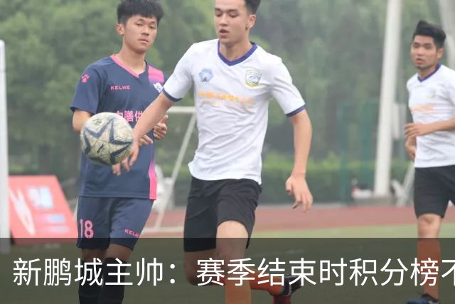 新鹏城主帅：赛季结束时积分榜不会撒谎，会展现我们在中超的水平